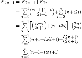 \begin{tabular}{ccl} F_{2n+1} & = & F_{2n-1}+F_{2n}\\ \vspace{5} \\ & = & \bigsum_{i=0}^{n-1} \( {\array{n-1+1+i\\2i+1} } \) + \bigsum_{i=0}^{n} \( {\array{n+i\\2i} } \) \\ \vspace{5} \\ & = & \bigsum_{i=0}^{n-1} \[ { \( {\array{n+i\\2i+1} } \) + \( {\array{n+i\\2i} } \) } \] + \( {\array{2n\\2n} } \) \\ \vspace{5} \\ & = & \bigsum_{i=0}^{n-1} \( {\array{n+1+i\\2i+1} } \) + \( {\array{2n+1\\2n+1} } \) \\ \vspace{5} \\ & = & \bigsum_{i=0}^{n} \( {\array{n+1+i\\2i+1} } \)\end{tabular} 